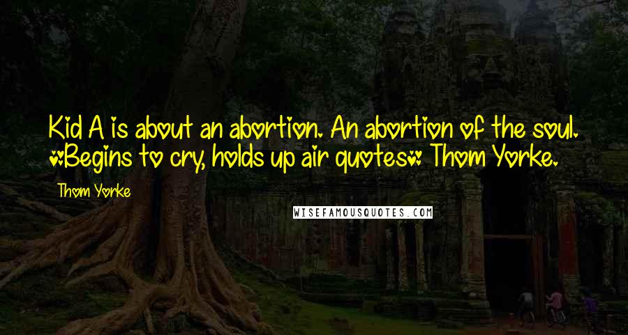 Thom Yorke Quotes: Kid A is about an abortion. An abortion of the soul. *Begins to cry, holds up air quotes* Thom Yorke.