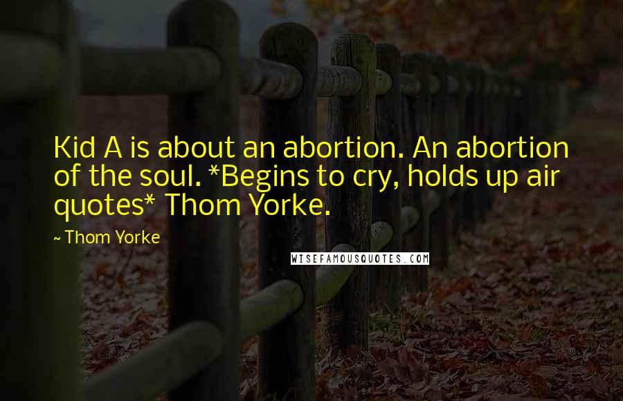 Thom Yorke Quotes: Kid A is about an abortion. An abortion of the soul. *Begins to cry, holds up air quotes* Thom Yorke.