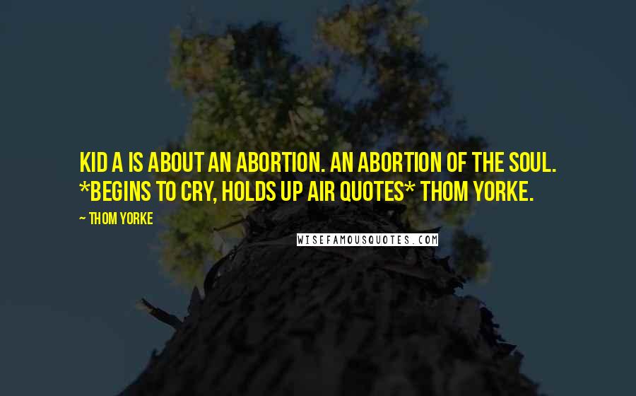 Thom Yorke Quotes: Kid A is about an abortion. An abortion of the soul. *Begins to cry, holds up air quotes* Thom Yorke.