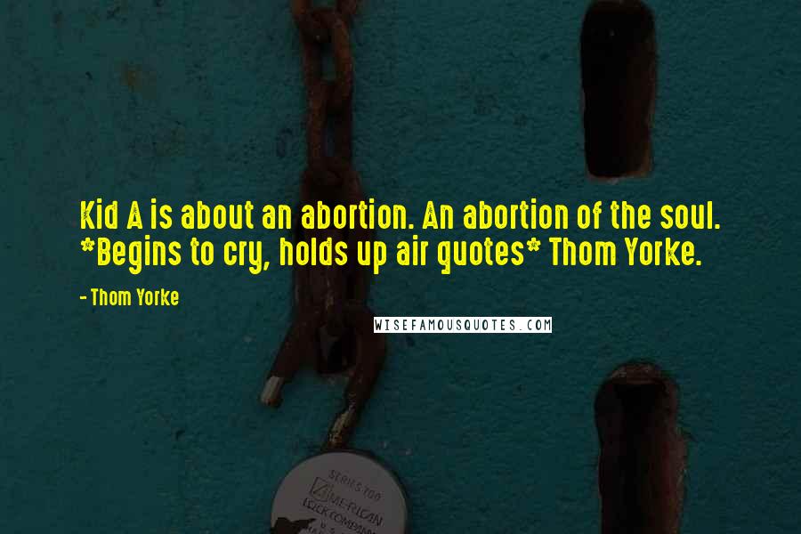 Thom Yorke Quotes: Kid A is about an abortion. An abortion of the soul. *Begins to cry, holds up air quotes* Thom Yorke.