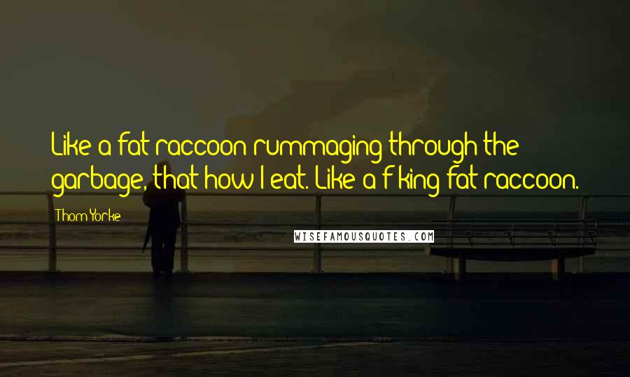 Thom Yorke Quotes: Like a fat raccoon rummaging through the garbage, that how I eat. Like a f-king fat raccoon.