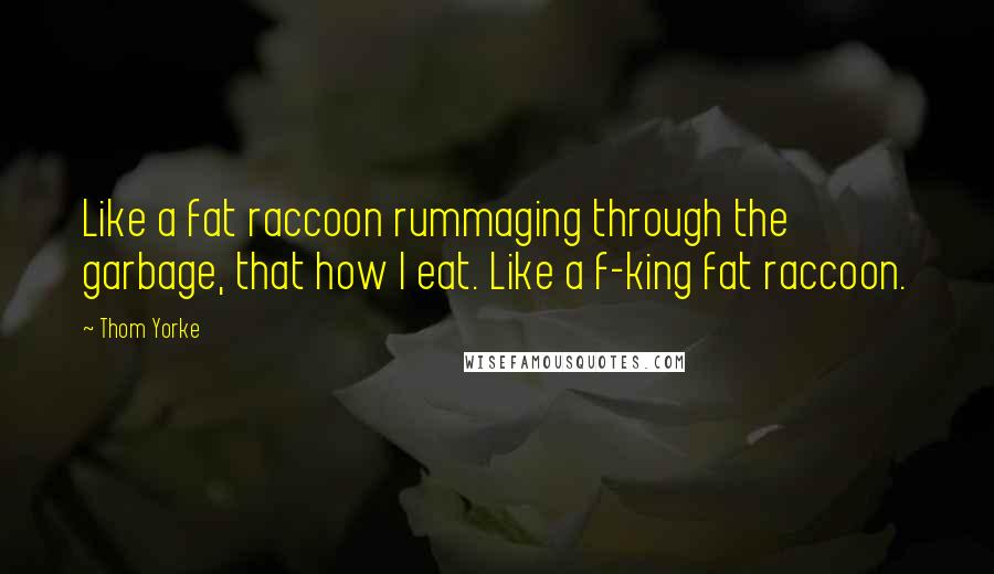 Thom Yorke Quotes: Like a fat raccoon rummaging through the garbage, that how I eat. Like a f-king fat raccoon.