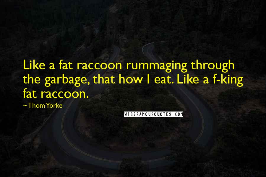 Thom Yorke Quotes: Like a fat raccoon rummaging through the garbage, that how I eat. Like a f-king fat raccoon.