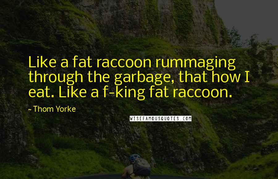 Thom Yorke Quotes: Like a fat raccoon rummaging through the garbage, that how I eat. Like a f-king fat raccoon.