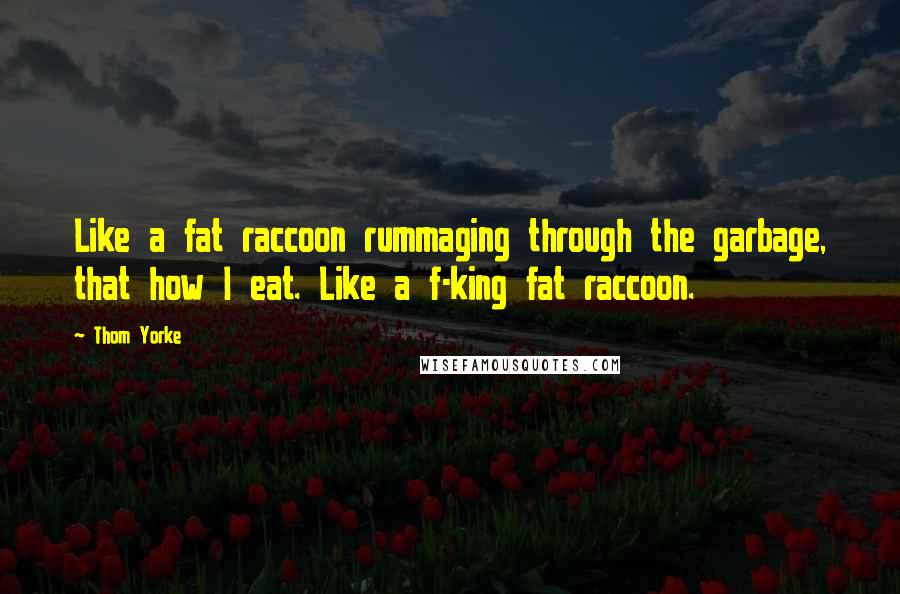 Thom Yorke Quotes: Like a fat raccoon rummaging through the garbage, that how I eat. Like a f-king fat raccoon.