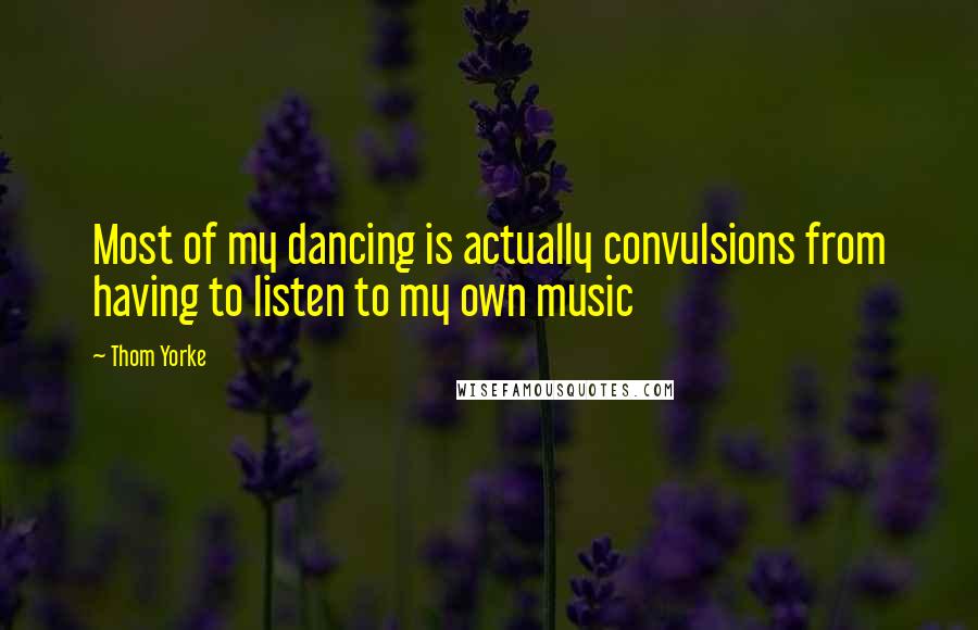 Thom Yorke Quotes: Most of my dancing is actually convulsions from having to listen to my own music