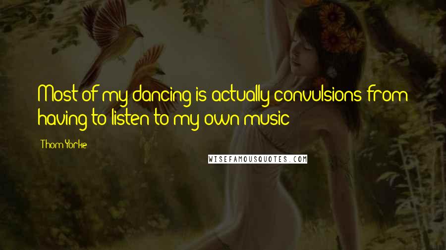 Thom Yorke Quotes: Most of my dancing is actually convulsions from having to listen to my own music