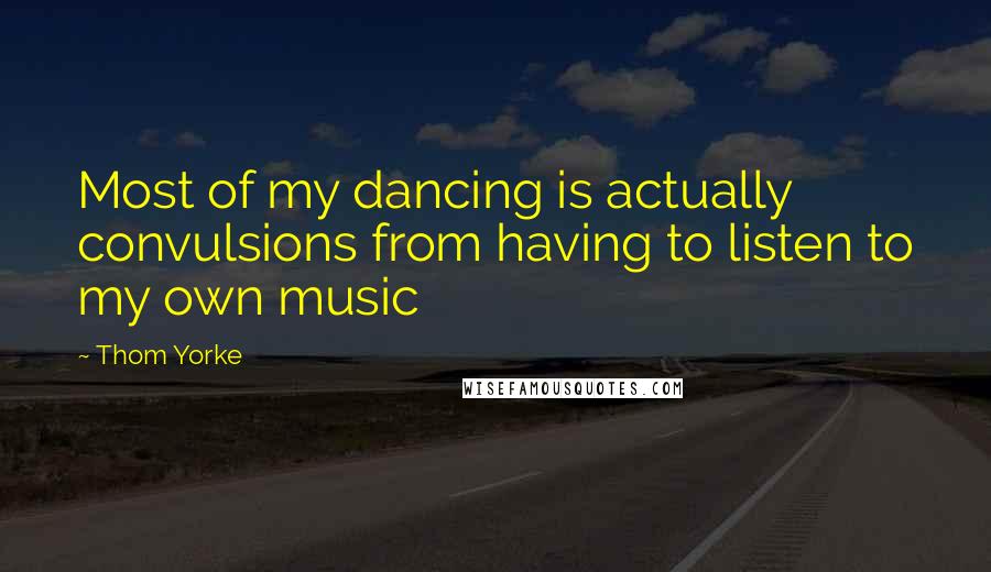 Thom Yorke Quotes: Most of my dancing is actually convulsions from having to listen to my own music