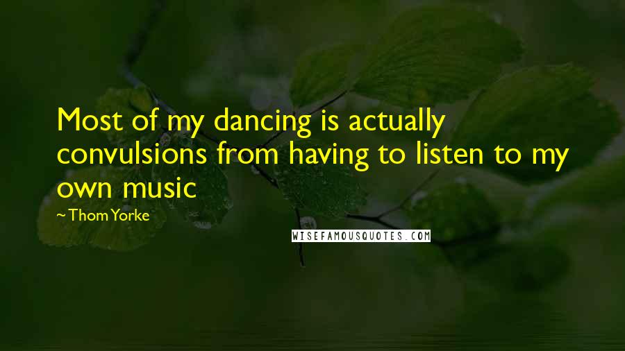 Thom Yorke Quotes: Most of my dancing is actually convulsions from having to listen to my own music