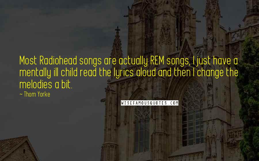 Thom Yorke Quotes: Most Radiohead songs are actually REM songs, I just have a mentally ill child read the lyrics aloud and then I change the melodies a bit.