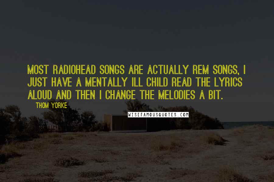 Thom Yorke Quotes: Most Radiohead songs are actually REM songs, I just have a mentally ill child read the lyrics aloud and then I change the melodies a bit.