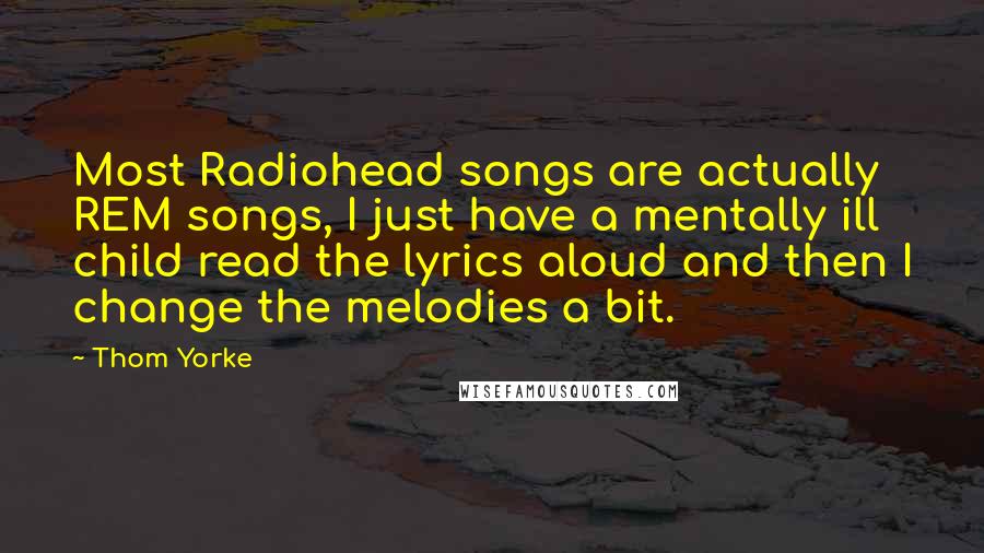 Thom Yorke Quotes: Most Radiohead songs are actually REM songs, I just have a mentally ill child read the lyrics aloud and then I change the melodies a bit.