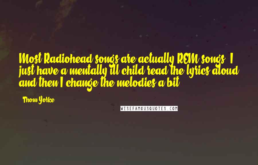 Thom Yorke Quotes: Most Radiohead songs are actually REM songs, I just have a mentally ill child read the lyrics aloud and then I change the melodies a bit.