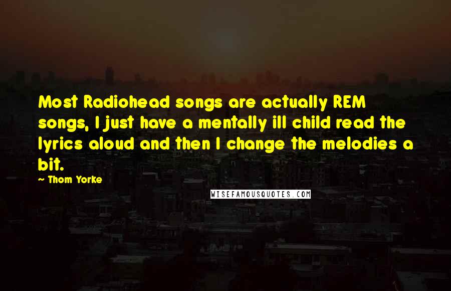 Thom Yorke Quotes: Most Radiohead songs are actually REM songs, I just have a mentally ill child read the lyrics aloud and then I change the melodies a bit.