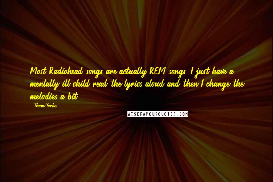 Thom Yorke Quotes: Most Radiohead songs are actually REM songs, I just have a mentally ill child read the lyrics aloud and then I change the melodies a bit.