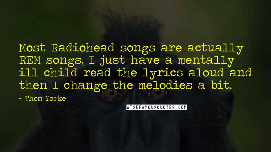 Thom Yorke Quotes: Most Radiohead songs are actually REM songs, I just have a mentally ill child read the lyrics aloud and then I change the melodies a bit.