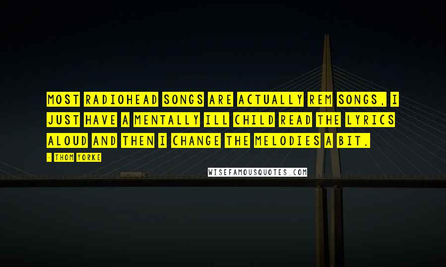 Thom Yorke Quotes: Most Radiohead songs are actually REM songs, I just have a mentally ill child read the lyrics aloud and then I change the melodies a bit.