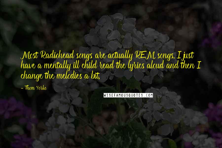 Thom Yorke Quotes: Most Radiohead songs are actually REM songs, I just have a mentally ill child read the lyrics aloud and then I change the melodies a bit.