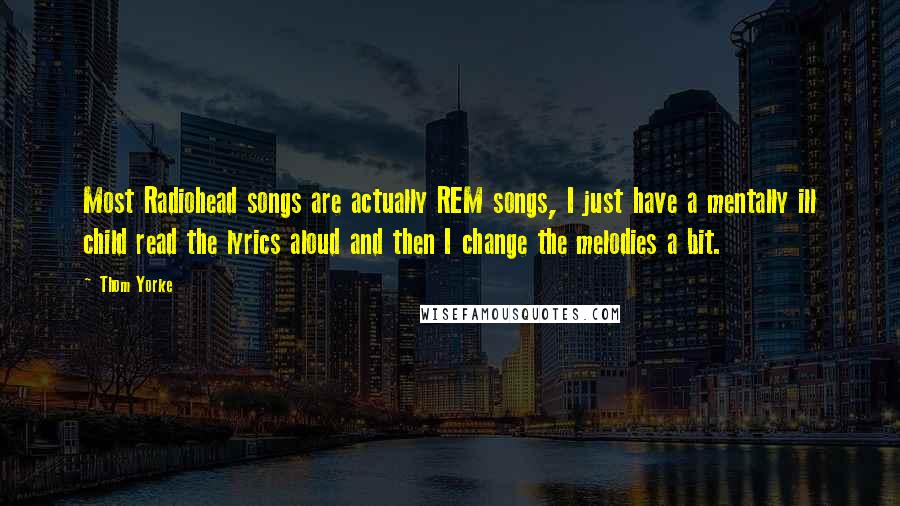 Thom Yorke Quotes: Most Radiohead songs are actually REM songs, I just have a mentally ill child read the lyrics aloud and then I change the melodies a bit.