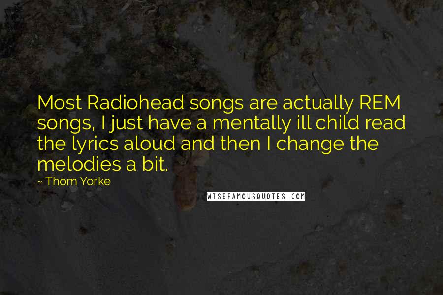 Thom Yorke Quotes: Most Radiohead songs are actually REM songs, I just have a mentally ill child read the lyrics aloud and then I change the melodies a bit.