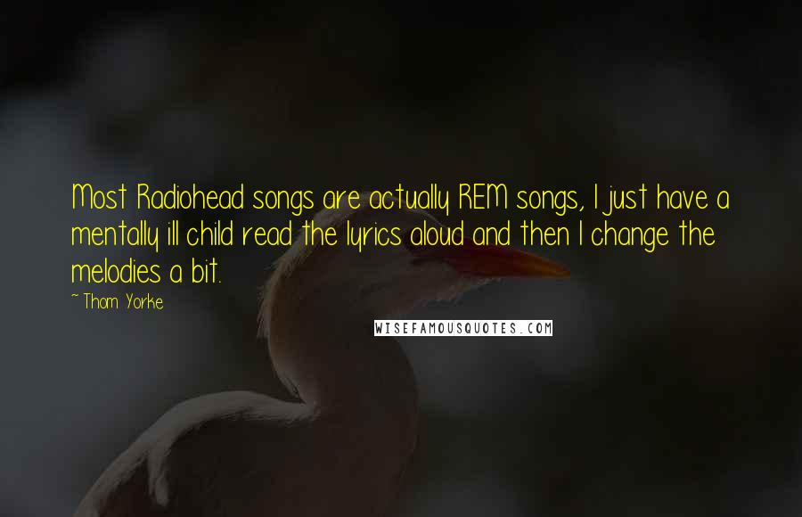 Thom Yorke Quotes: Most Radiohead songs are actually REM songs, I just have a mentally ill child read the lyrics aloud and then I change the melodies a bit.