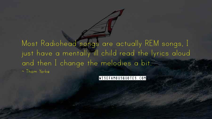 Thom Yorke Quotes: Most Radiohead songs are actually REM songs, I just have a mentally ill child read the lyrics aloud and then I change the melodies a bit.