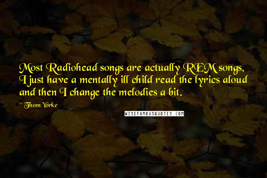 Thom Yorke Quotes: Most Radiohead songs are actually REM songs, I just have a mentally ill child read the lyrics aloud and then I change the melodies a bit.