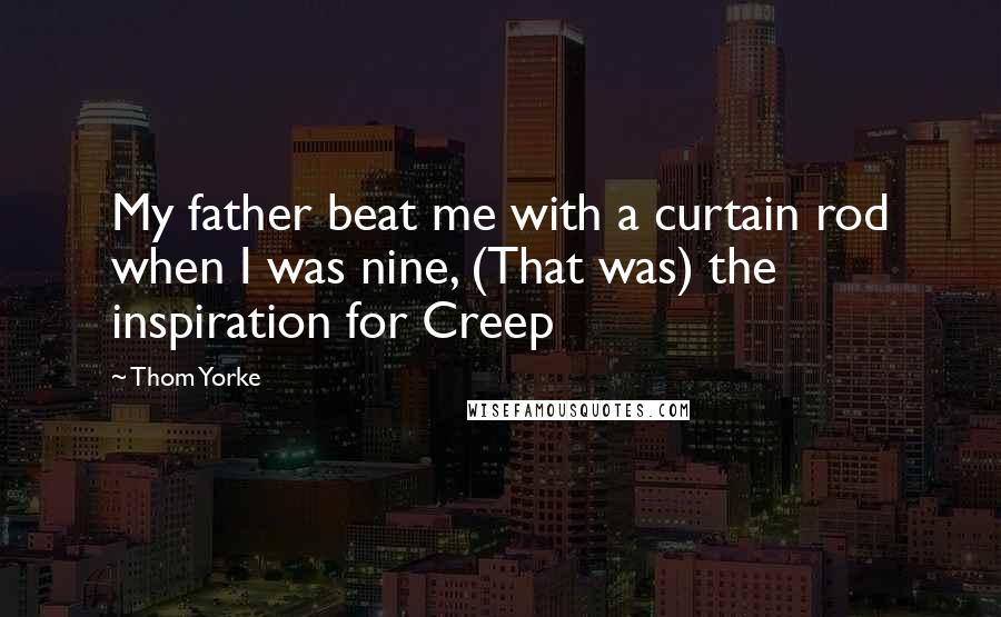 Thom Yorke Quotes: My father beat me with a curtain rod when I was nine, (That was) the inspiration for Creep