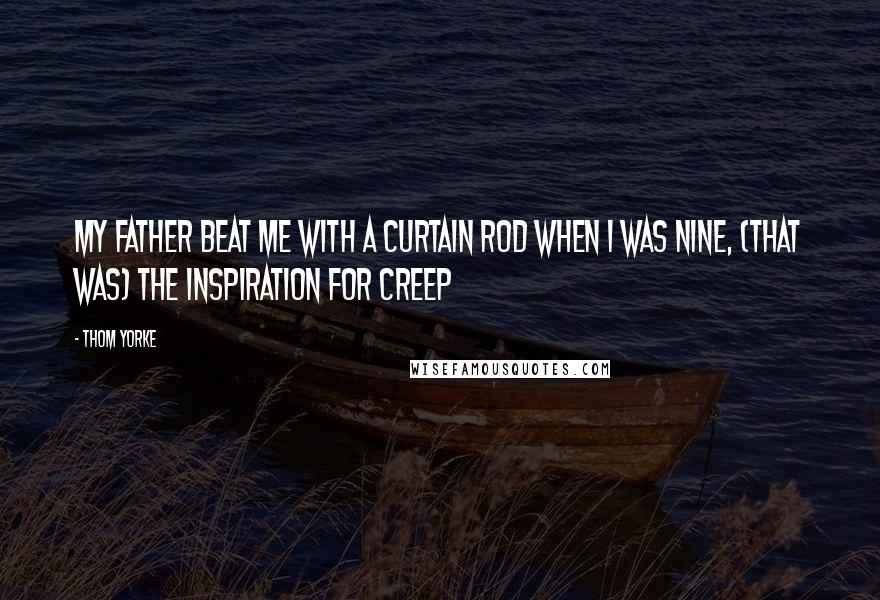 Thom Yorke Quotes: My father beat me with a curtain rod when I was nine, (That was) the inspiration for Creep