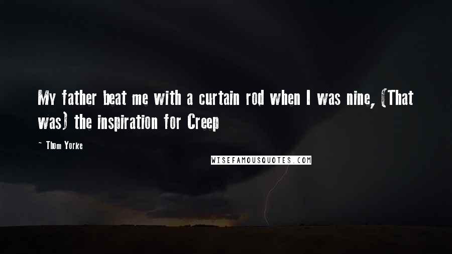Thom Yorke Quotes: My father beat me with a curtain rod when I was nine, (That was) the inspiration for Creep