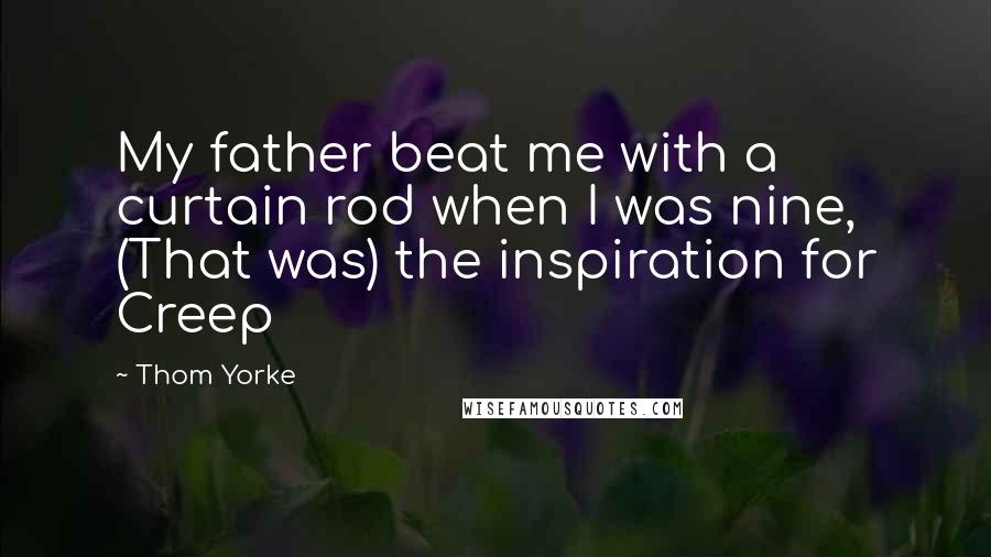 Thom Yorke Quotes: My father beat me with a curtain rod when I was nine, (That was) the inspiration for Creep