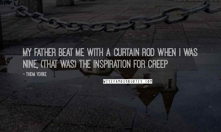 Thom Yorke Quotes: My father beat me with a curtain rod when I was nine, (That was) the inspiration for Creep