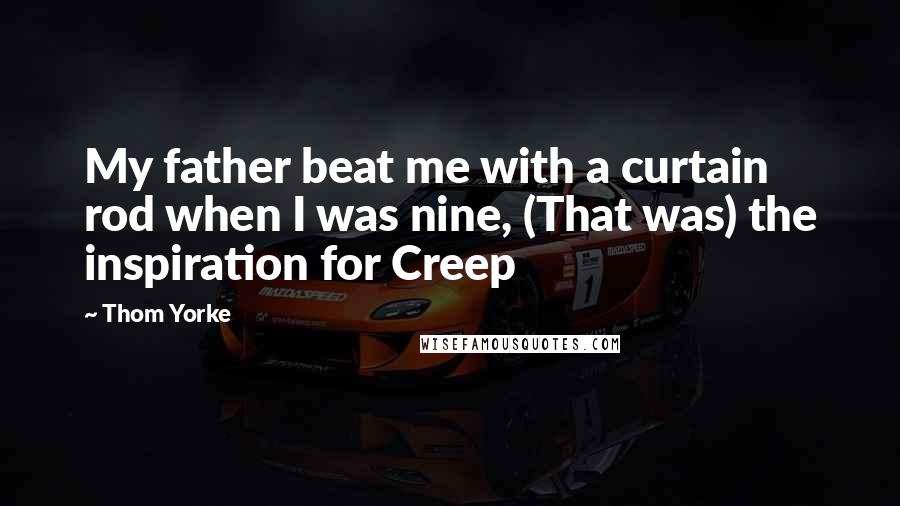 Thom Yorke Quotes: My father beat me with a curtain rod when I was nine, (That was) the inspiration for Creep