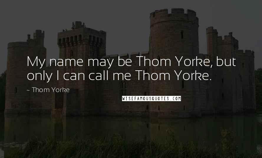 Thom Yorke Quotes: My name may be Thom Yorke, but only I can call me Thom Yorke.