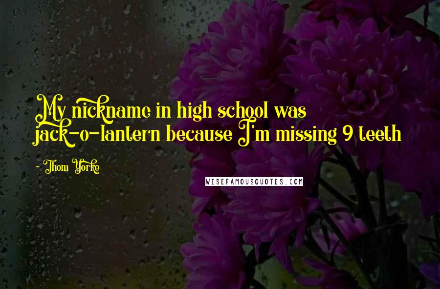 Thom Yorke Quotes: My nickname in high school was jack-o-lantern because I'm missing 9 teeth