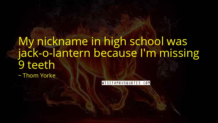 Thom Yorke Quotes: My nickname in high school was jack-o-lantern because I'm missing 9 teeth