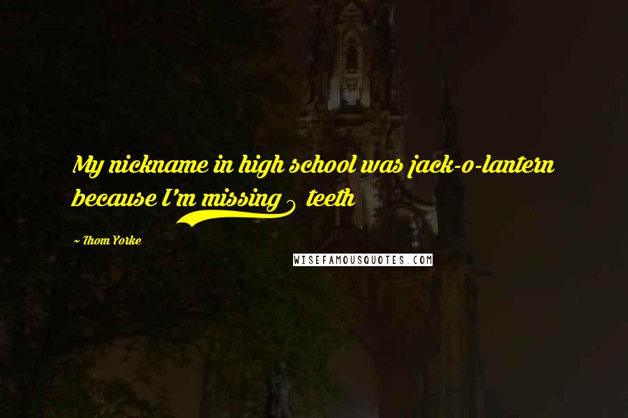 Thom Yorke Quotes: My nickname in high school was jack-o-lantern because I'm missing 9 teeth