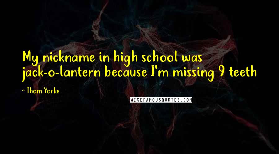 Thom Yorke Quotes: My nickname in high school was jack-o-lantern because I'm missing 9 teeth