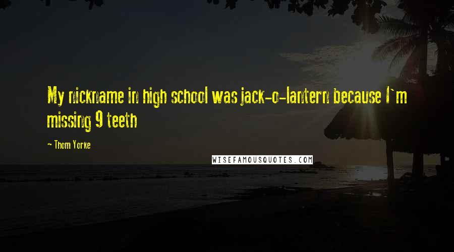 Thom Yorke Quotes: My nickname in high school was jack-o-lantern because I'm missing 9 teeth