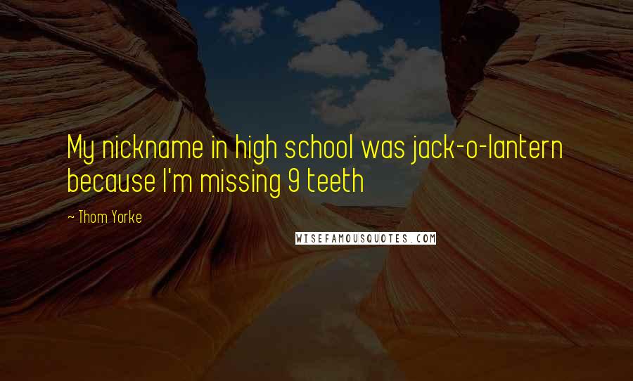 Thom Yorke Quotes: My nickname in high school was jack-o-lantern because I'm missing 9 teeth