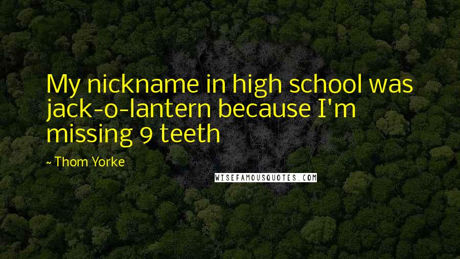 Thom Yorke Quotes: My nickname in high school was jack-o-lantern because I'm missing 9 teeth