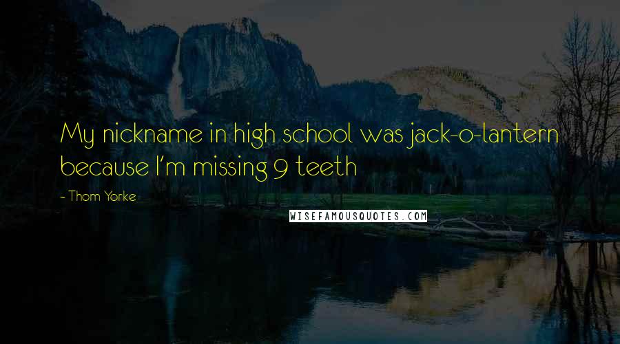 Thom Yorke Quotes: My nickname in high school was jack-o-lantern because I'm missing 9 teeth