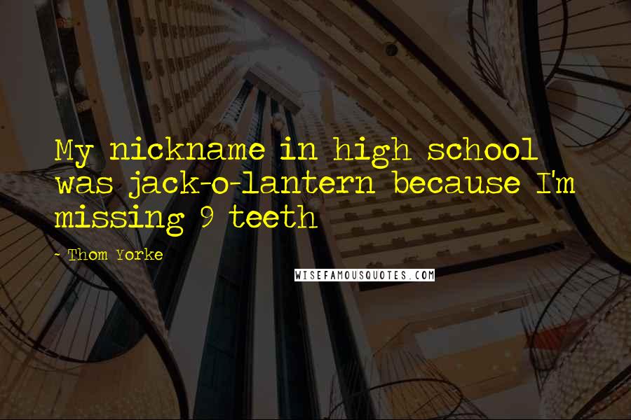 Thom Yorke Quotes: My nickname in high school was jack-o-lantern because I'm missing 9 teeth