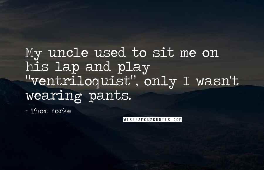 Thom Yorke Quotes: My uncle used to sit me on his lap and play "ventriloquist", only I wasn't wearing pants.