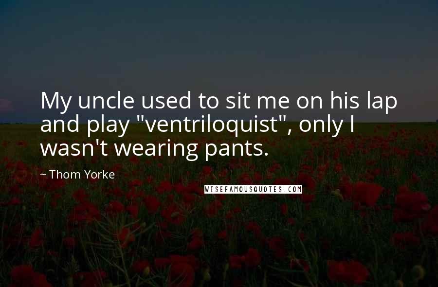 Thom Yorke Quotes: My uncle used to sit me on his lap and play "ventriloquist", only I wasn't wearing pants.
