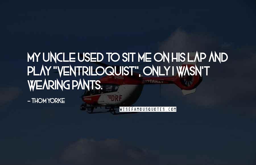 Thom Yorke Quotes: My uncle used to sit me on his lap and play "ventriloquist", only I wasn't wearing pants.