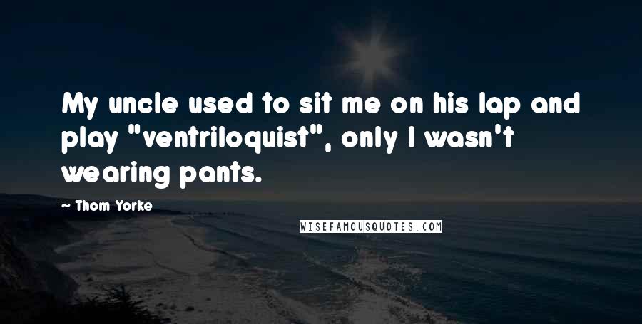 Thom Yorke Quotes: My uncle used to sit me on his lap and play "ventriloquist", only I wasn't wearing pants.