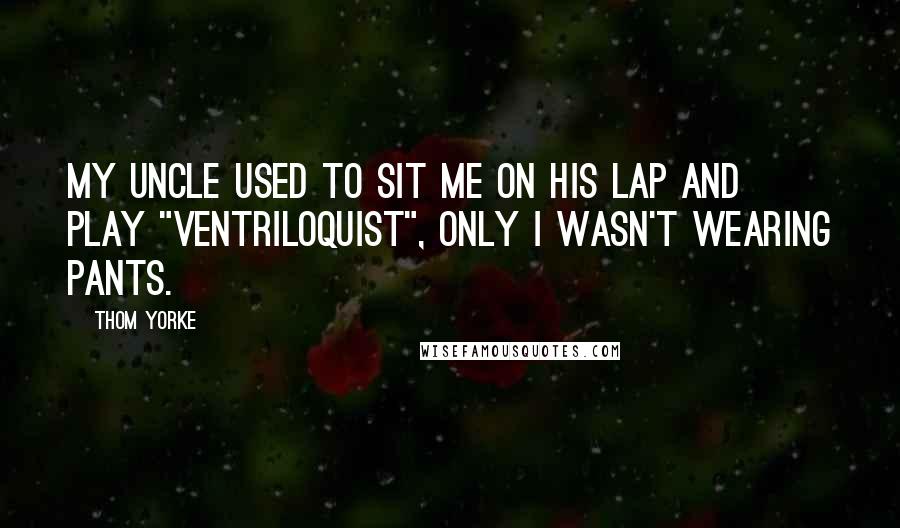 Thom Yorke Quotes: My uncle used to sit me on his lap and play "ventriloquist", only I wasn't wearing pants.