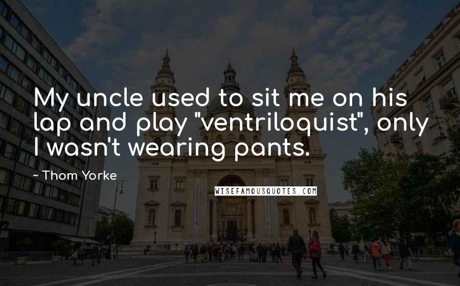 Thom Yorke Quotes: My uncle used to sit me on his lap and play "ventriloquist", only I wasn't wearing pants.
