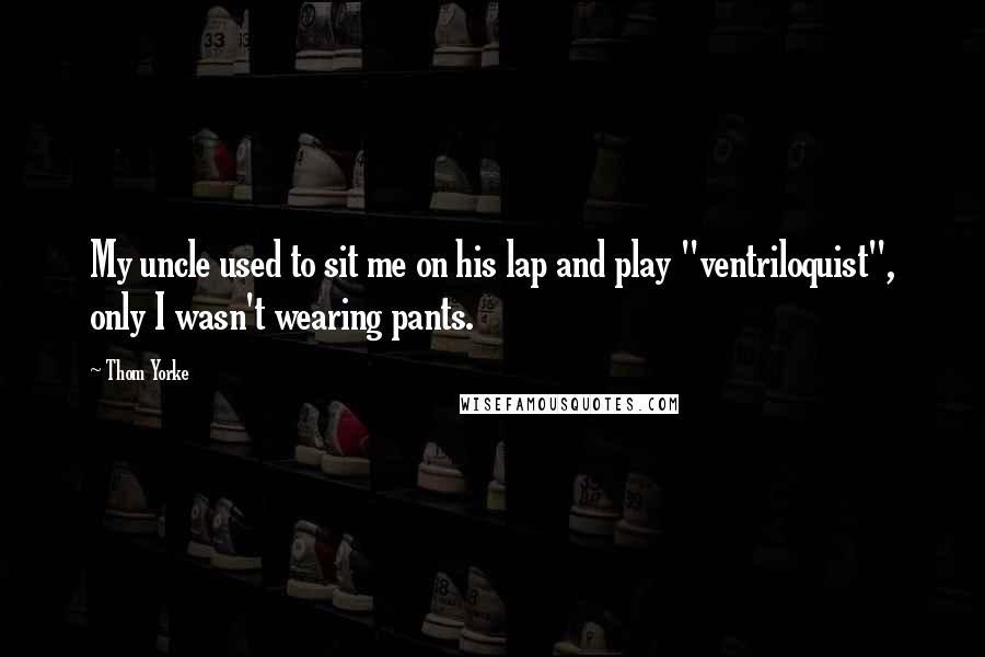 Thom Yorke Quotes: My uncle used to sit me on his lap and play "ventriloquist", only I wasn't wearing pants.